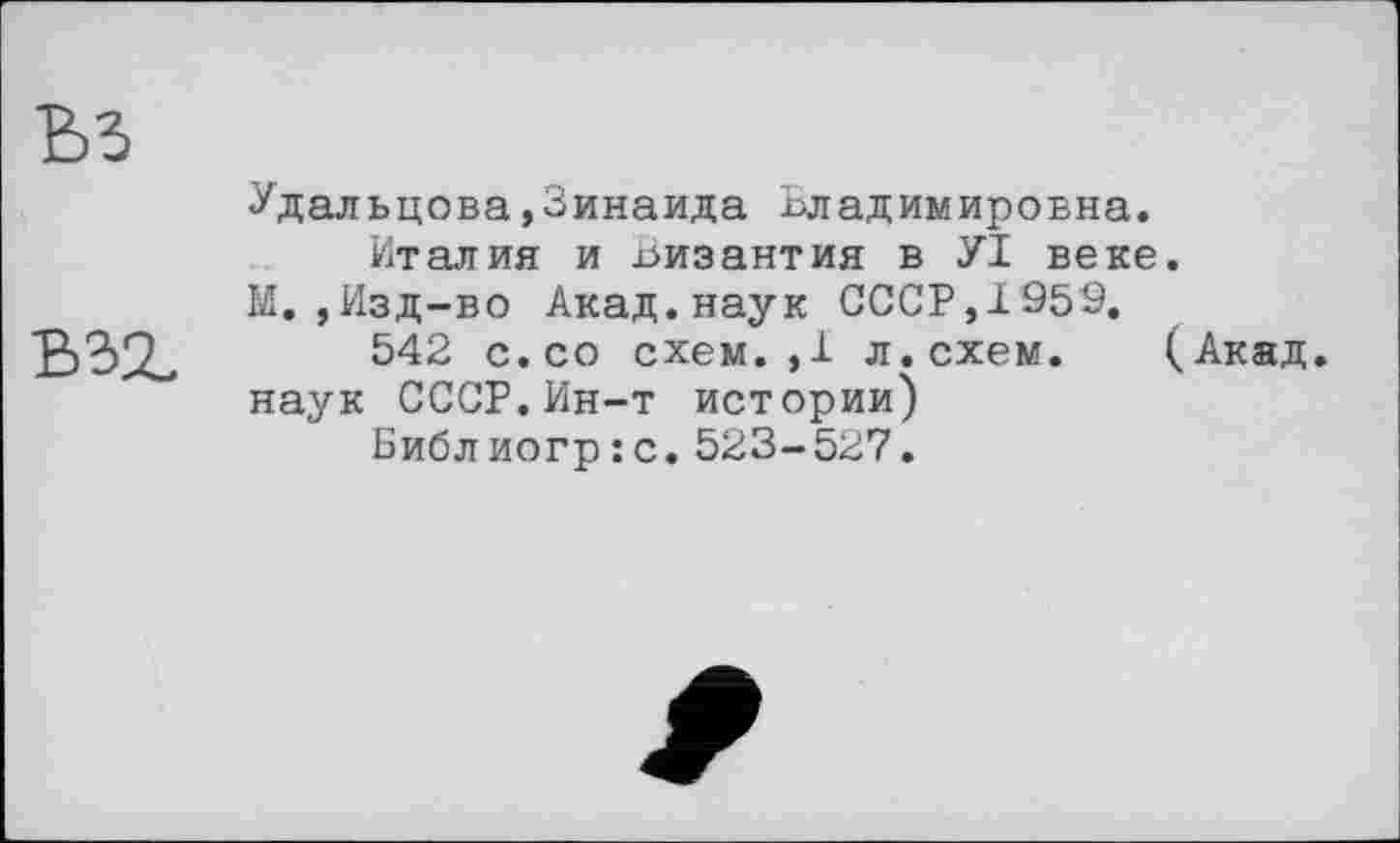 ﻿
Удальцова»Зинаида Владимировна.
Италия и Византия в УІ веке.
М.,Изд-во Акад.наук СССР, 1959.
542 с.со схем.,1 л.схем. (Акад, наук СССР.Ин-т истории)
Библиогр:с.523-527.